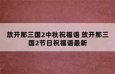 放开那三国2中秋祝福语 放开那三国2节日祝福语最新